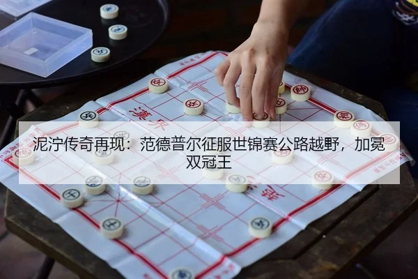 泥泞传奇再现：范德普尔征服世锦赛公路越野，加冕双冠王